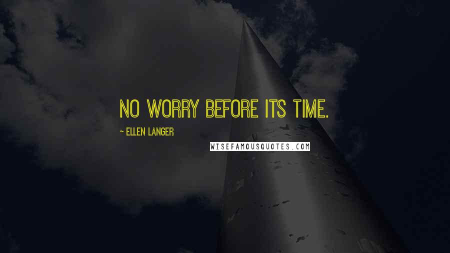 Ellen Langer Quotes: No worry before its time.