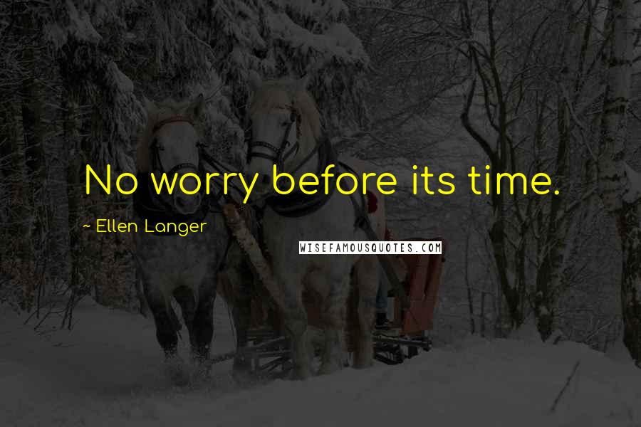 Ellen Langer Quotes: No worry before its time.