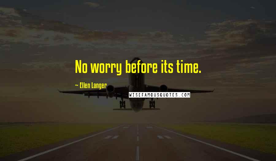 Ellen Langer Quotes: No worry before its time.