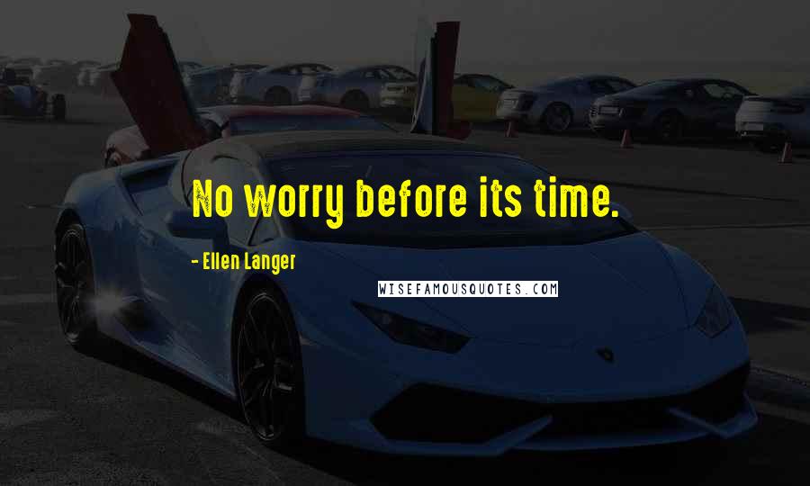 Ellen Langer Quotes: No worry before its time.