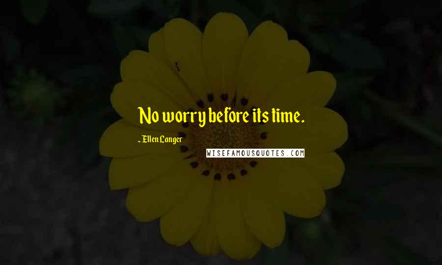 Ellen Langer Quotes: No worry before its time.