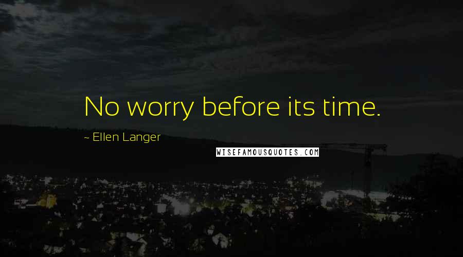 Ellen Langer Quotes: No worry before its time.