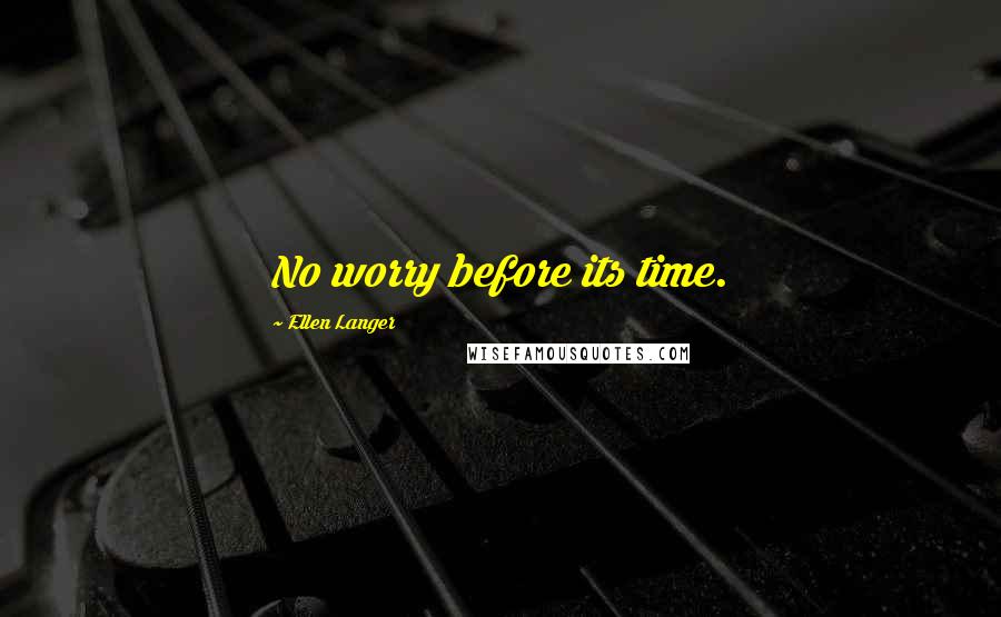 Ellen Langer Quotes: No worry before its time.