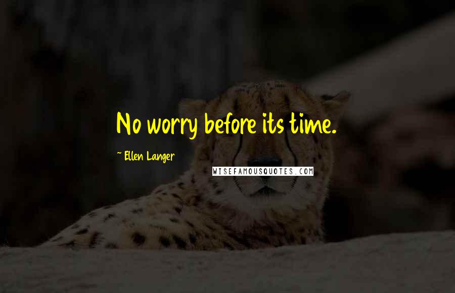 Ellen Langer Quotes: No worry before its time.