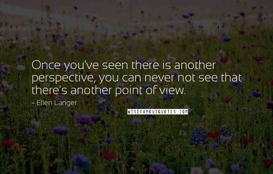 Ellen Langer Quotes: Once you've seen there is another perspective, you can never not see that there's another point of view.