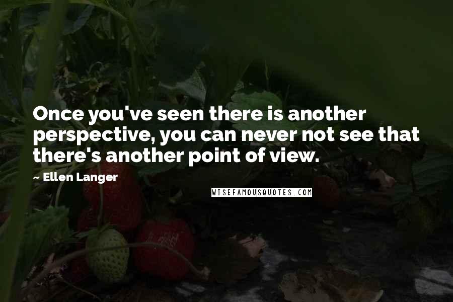 Ellen Langer Quotes: Once you've seen there is another perspective, you can never not see that there's another point of view.