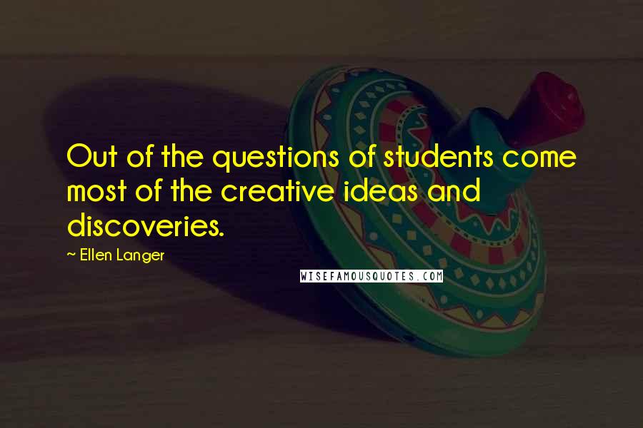 Ellen Langer Quotes: Out of the questions of students come most of the creative ideas and discoveries.