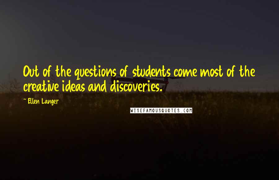Ellen Langer Quotes: Out of the questions of students come most of the creative ideas and discoveries.