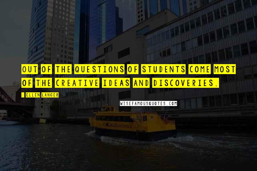 Ellen Langer Quotes: Out of the questions of students come most of the creative ideas and discoveries.