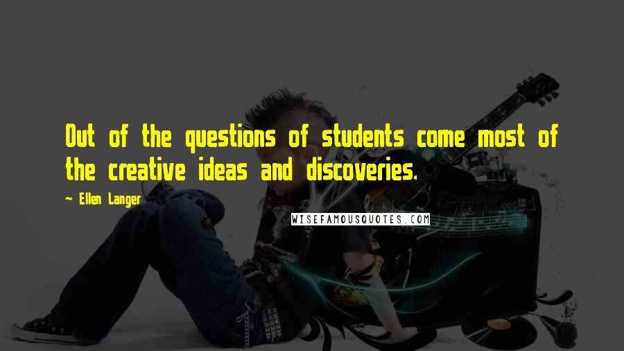 Ellen Langer Quotes: Out of the questions of students come most of the creative ideas and discoveries.
