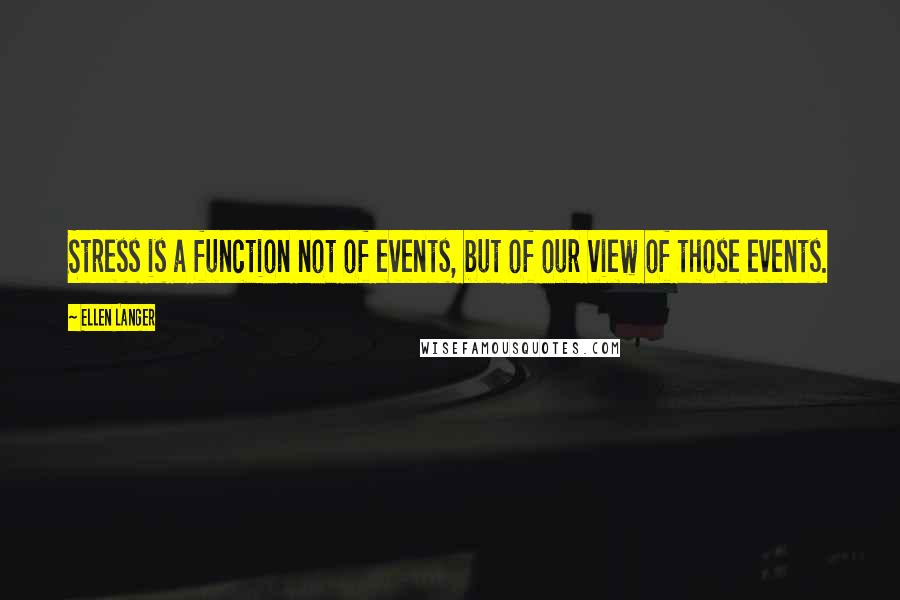 Ellen Langer Quotes: Stress is a function not of events, but of our view of those events.