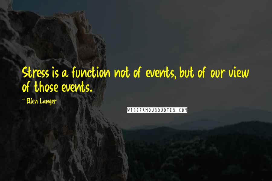 Ellen Langer Quotes: Stress is a function not of events, but of our view of those events.