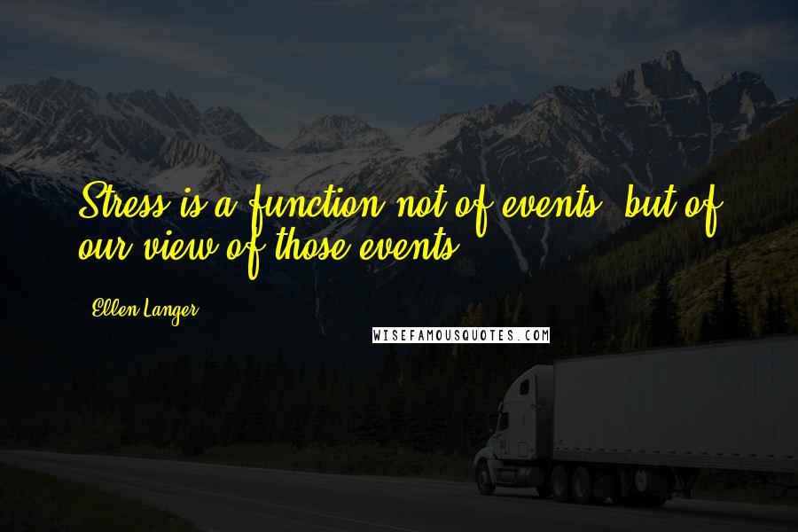 Ellen Langer Quotes: Stress is a function not of events, but of our view of those events.