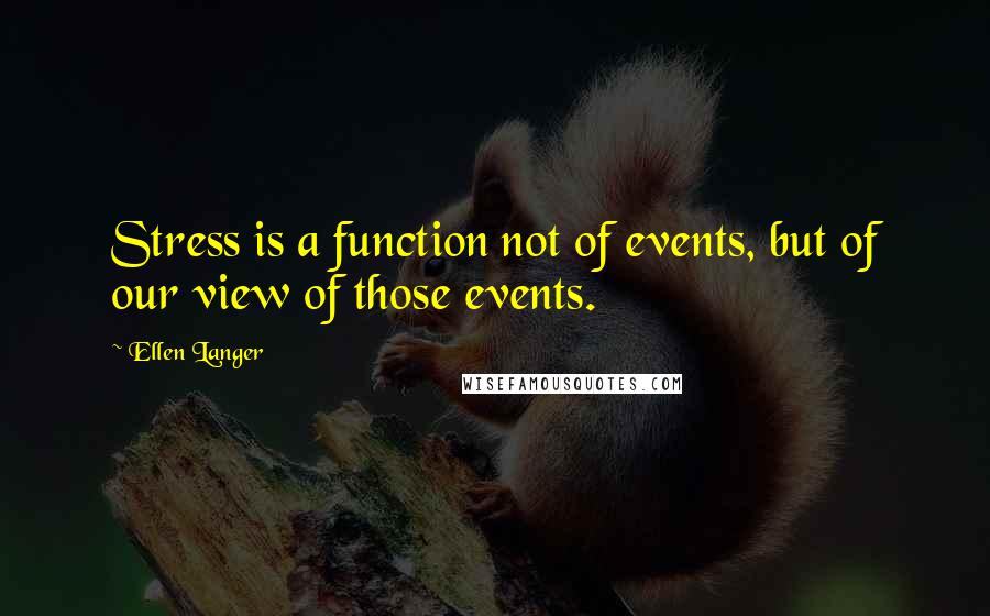 Ellen Langer Quotes: Stress is a function not of events, but of our view of those events.