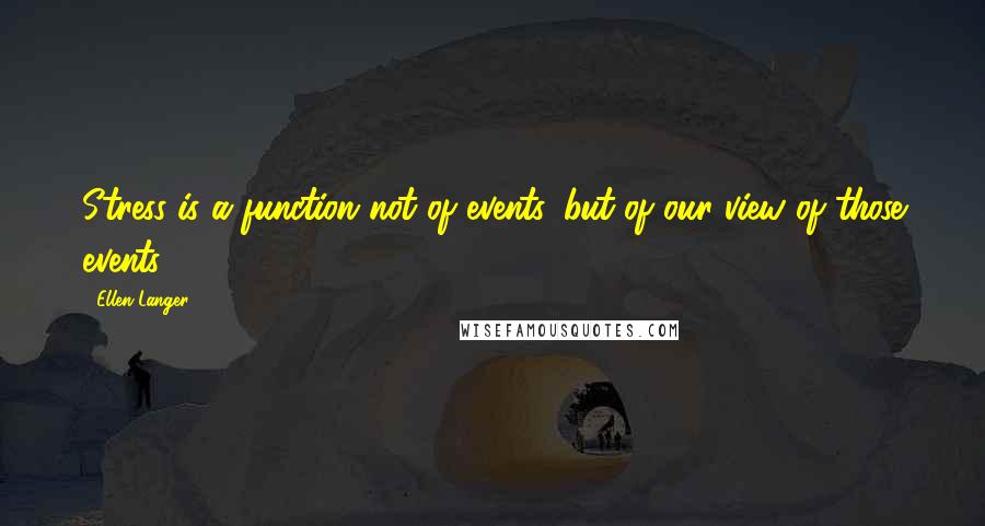 Ellen Langer Quotes: Stress is a function not of events, but of our view of those events.