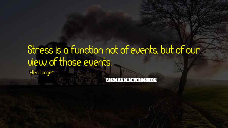 Ellen Langer Quotes: Stress is a function not of events, but of our view of those events.