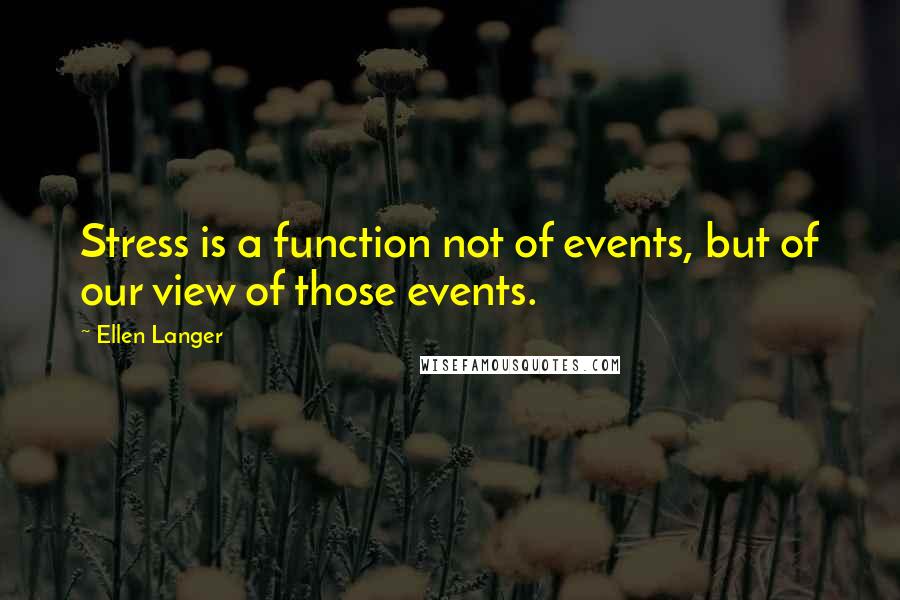 Ellen Langer Quotes: Stress is a function not of events, but of our view of those events.