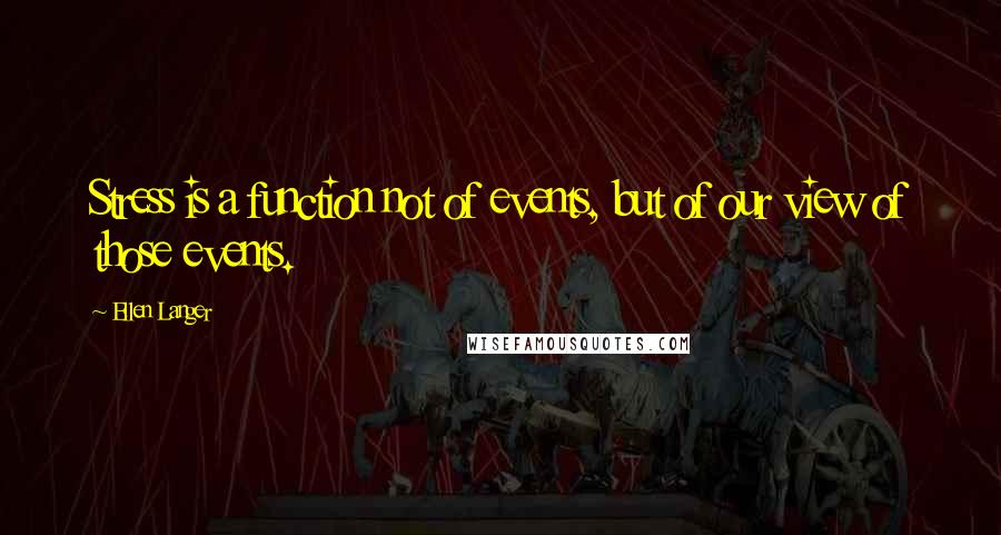 Ellen Langer Quotes: Stress is a function not of events, but of our view of those events.