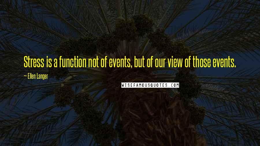 Ellen Langer Quotes: Stress is a function not of events, but of our view of those events.