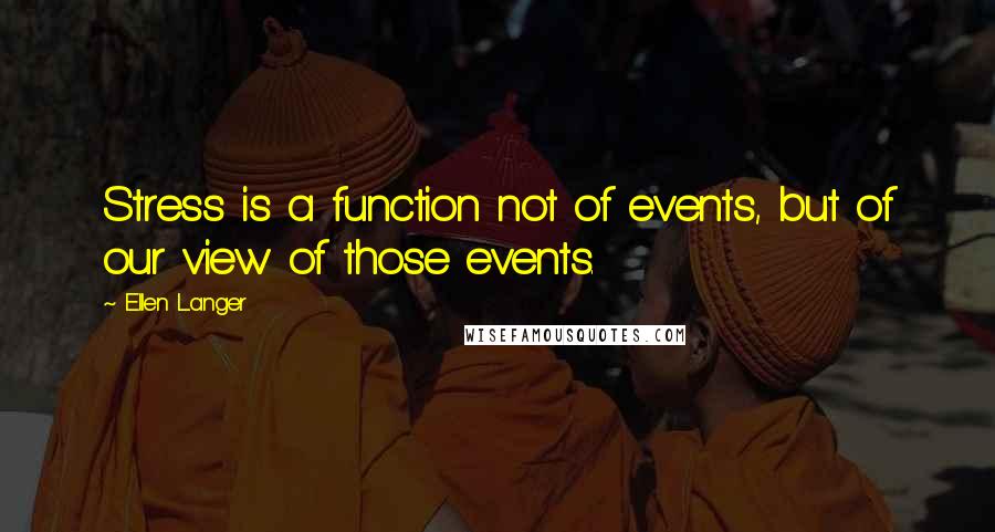 Ellen Langer Quotes: Stress is a function not of events, but of our view of those events.