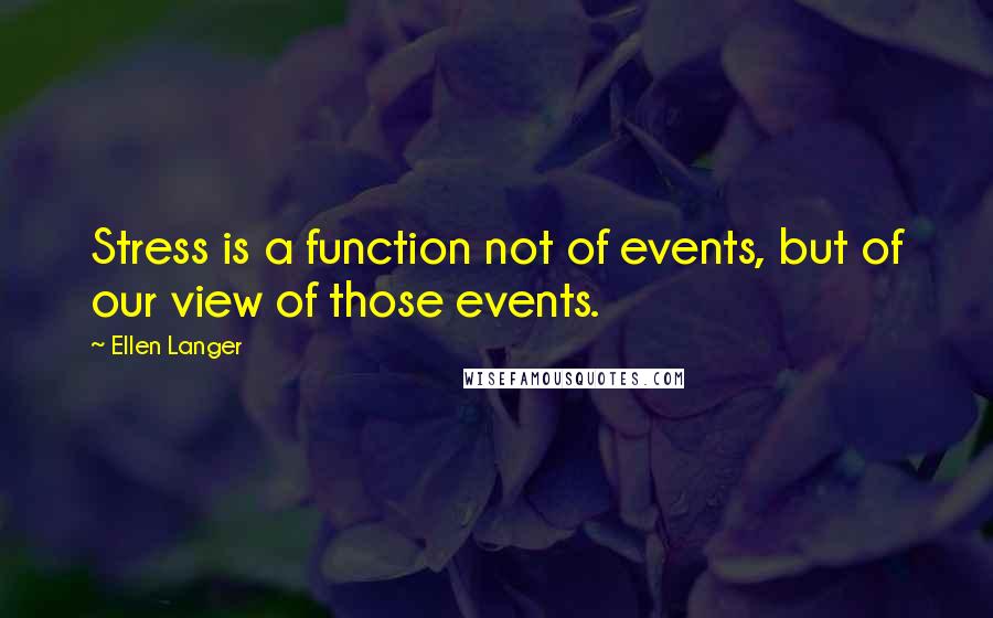 Ellen Langer Quotes: Stress is a function not of events, but of our view of those events.