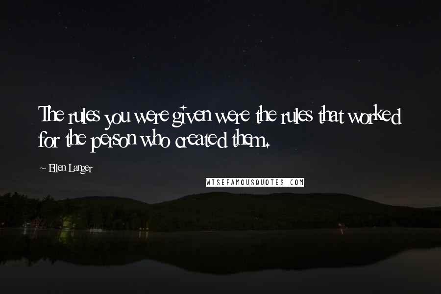 Ellen Langer Quotes: The rules you were given were the rules that worked for the person who created them.