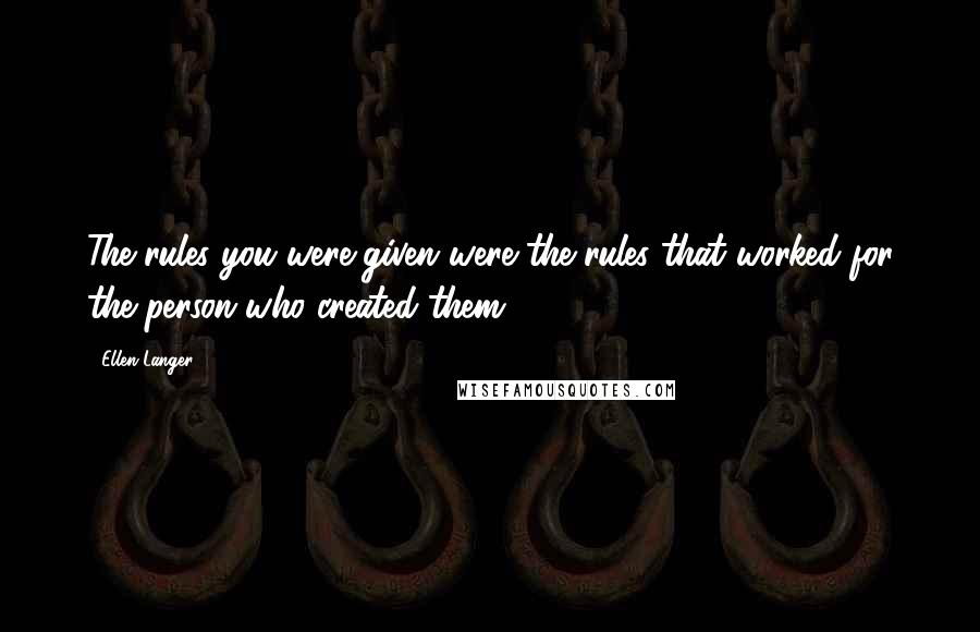 Ellen Langer Quotes: The rules you were given were the rules that worked for the person who created them.