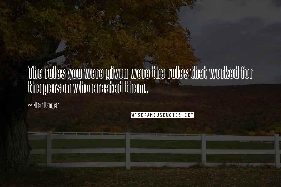 Ellen Langer Quotes: The rules you were given were the rules that worked for the person who created them.