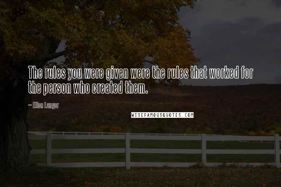 Ellen Langer Quotes: The rules you were given were the rules that worked for the person who created them.