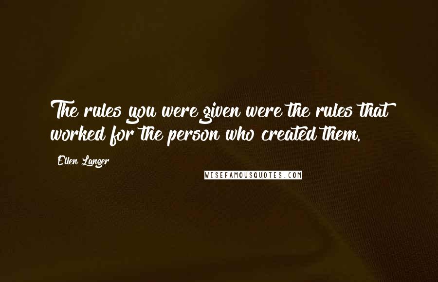 Ellen Langer Quotes: The rules you were given were the rules that worked for the person who created them.