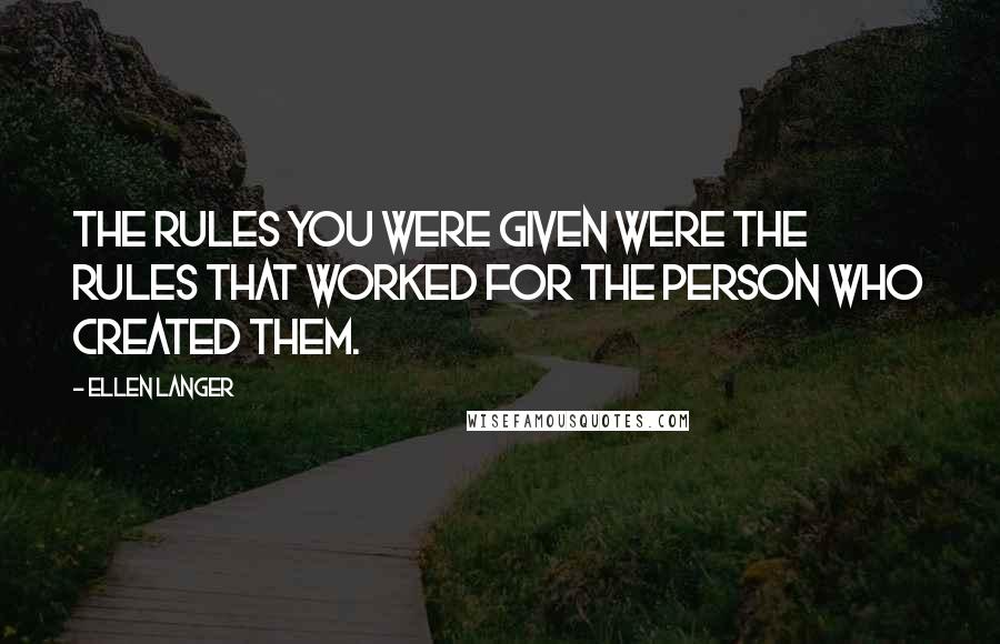 Ellen Langer Quotes: The rules you were given were the rules that worked for the person who created them.