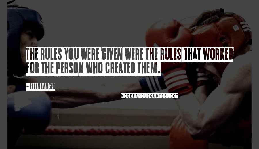 Ellen Langer Quotes: The rules you were given were the rules that worked for the person who created them.