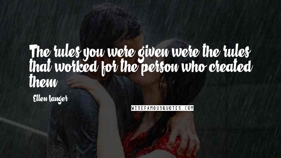 Ellen Langer Quotes: The rules you were given were the rules that worked for the person who created them.