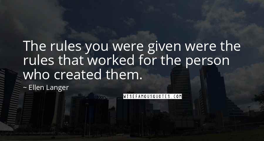 Ellen Langer Quotes: The rules you were given were the rules that worked for the person who created them.