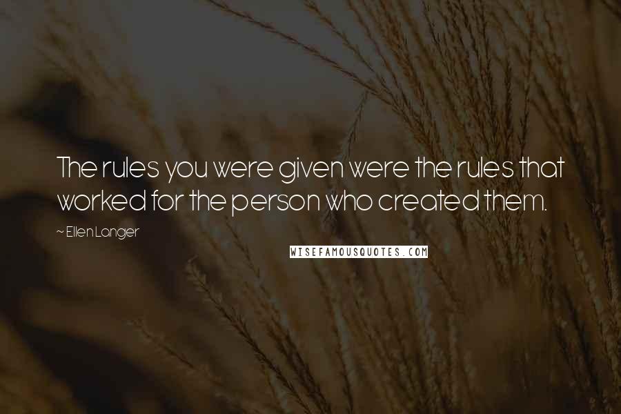 Ellen Langer Quotes: The rules you were given were the rules that worked for the person who created them.