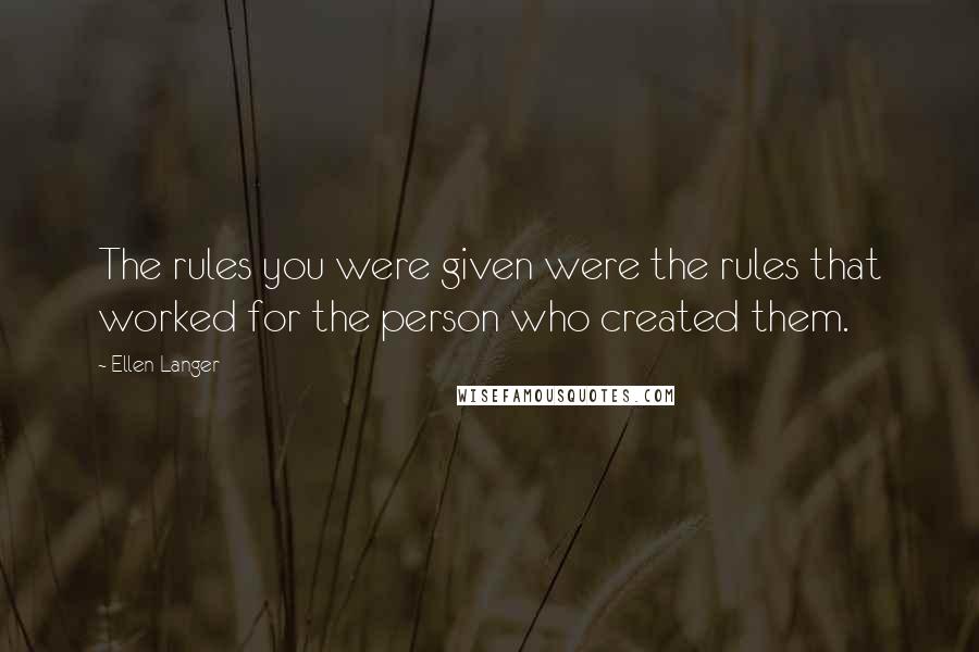 Ellen Langer Quotes: The rules you were given were the rules that worked for the person who created them.