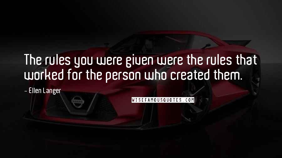 Ellen Langer Quotes: The rules you were given were the rules that worked for the person who created them.