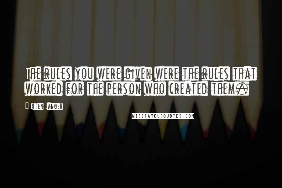 Ellen Langer Quotes: The rules you were given were the rules that worked for the person who created them.