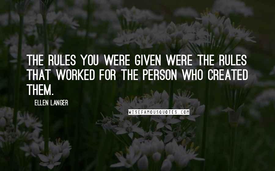 Ellen Langer Quotes: The rules you were given were the rules that worked for the person who created them.