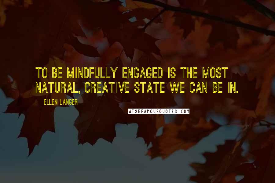 Ellen Langer Quotes: To be mindfully engaged is the most natural, creative state we can be in.