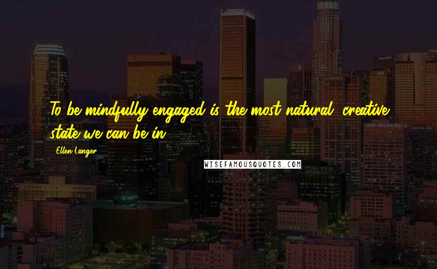 Ellen Langer Quotes: To be mindfully engaged is the most natural, creative state we can be in.