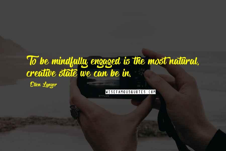 Ellen Langer Quotes: To be mindfully engaged is the most natural, creative state we can be in.