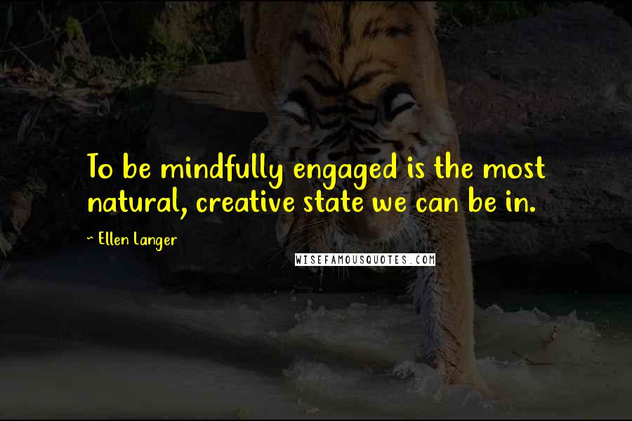 Ellen Langer Quotes: To be mindfully engaged is the most natural, creative state we can be in.