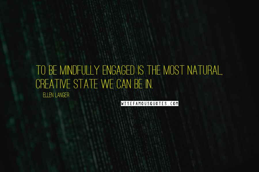 Ellen Langer Quotes: To be mindfully engaged is the most natural, creative state we can be in.