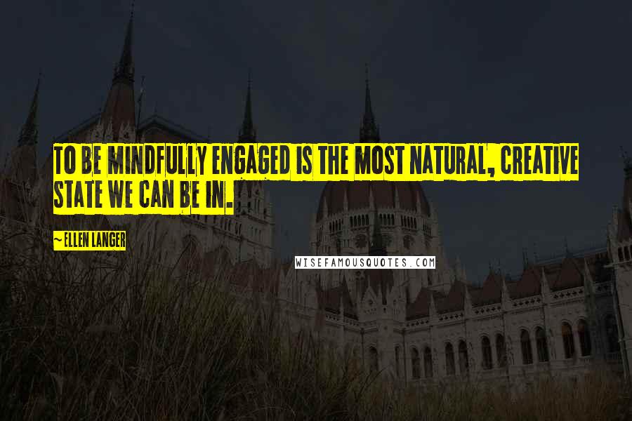 Ellen Langer Quotes: To be mindfully engaged is the most natural, creative state we can be in.