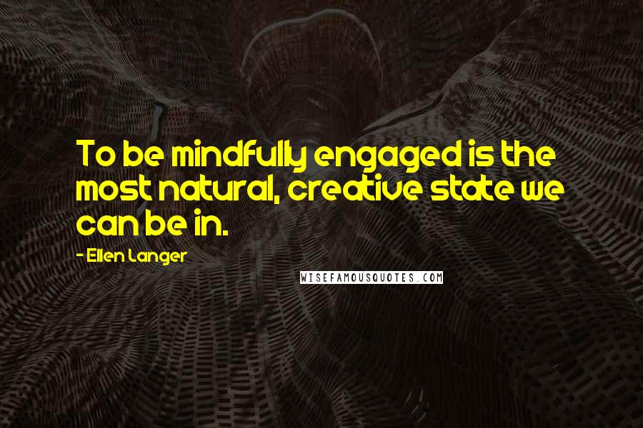 Ellen Langer Quotes: To be mindfully engaged is the most natural, creative state we can be in.