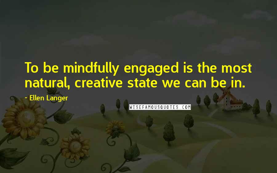 Ellen Langer Quotes: To be mindfully engaged is the most natural, creative state we can be in.