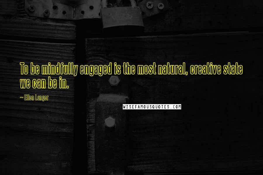 Ellen Langer Quotes: To be mindfully engaged is the most natural, creative state we can be in.