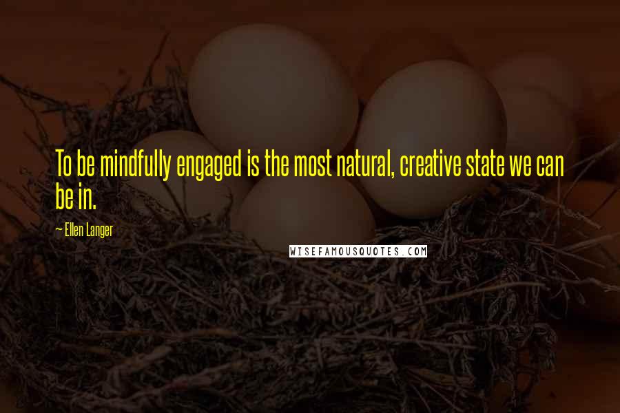 Ellen Langer Quotes: To be mindfully engaged is the most natural, creative state we can be in.