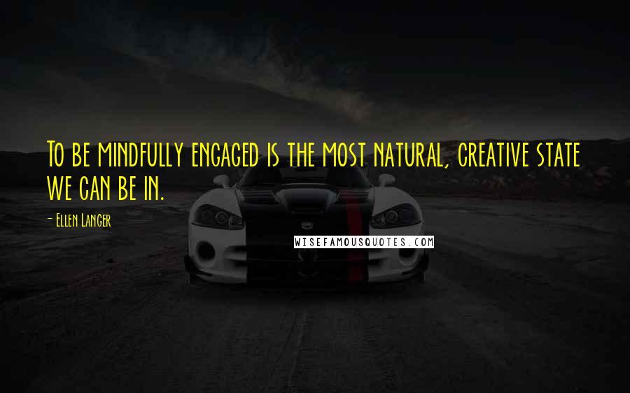 Ellen Langer Quotes: To be mindfully engaged is the most natural, creative state we can be in.